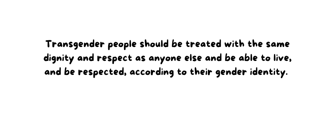 Transgender people should be treated with the same dignity and respect as anyone else and be able to live and be respected according to their gender identity