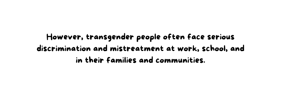However transgender people often face serious discrimination and mistreatment at work school and in their families and communities