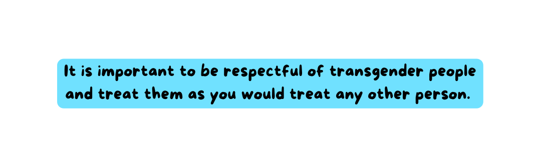 It is important to be respectful of transgender people and treat them as you would treat any other person