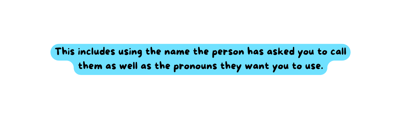 This includes using the name the person has asked you to call them as well as the pronouns they want you to use